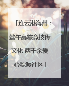 连云港海州：端午裹粽竞技传文化 两千余爱心粽暖社区