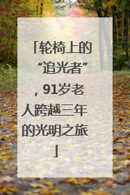 轮椅上的“追光者”，91岁老人跨越三年的光明之旅