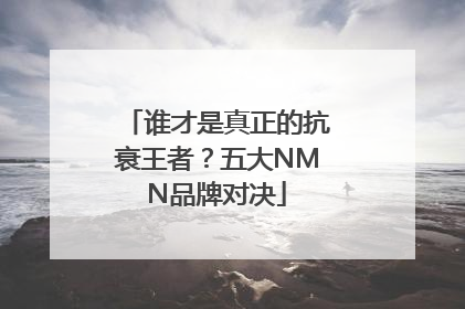 谁才是真正的抗衰王者？五大NMN品牌对决