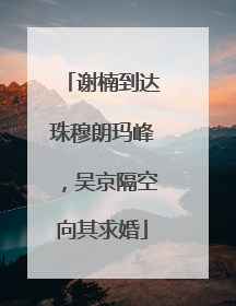 谢楠到达珠穆朗玛峰，吴京隔空向其求婚