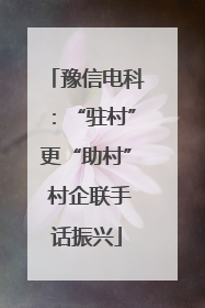 豫信电科：“驻村”更“助村” 村企联手话振兴
