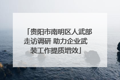 贵阳市南明区人武部走访调研 助力企业武装工作提质增效