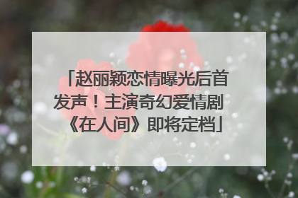 赵丽颖恋情曝光后首发声！主演奇幻爱情剧《在人间》即将定档