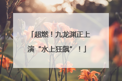 超燃！九龙渊正上演“水上狂飙”！