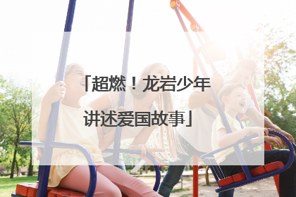 超燃！龙岩少年讲述爱国故事