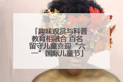 趣味观赏与科普教育相融合 百名留守儿童喜迎“六一”国际儿童节