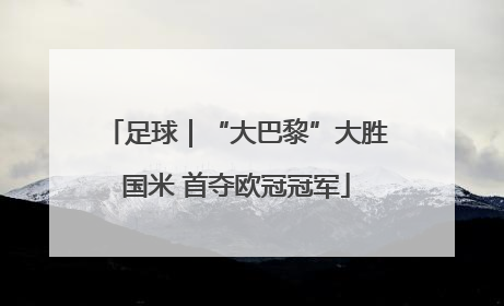 足球｜“大巴黎”大胜国米 首夺欧冠冠军