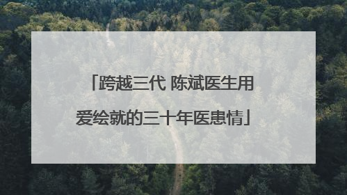 跨越三代 陈斌医生用爱绘就的三十年医患情