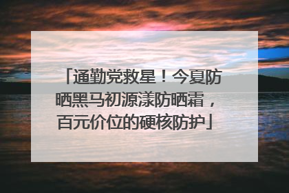 通勤党救星！今夏防晒黑马初源漾防晒霜，百元价位的硬核防护
