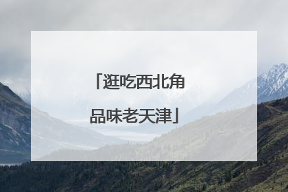 逛吃西北角 品味老天津