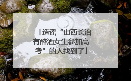 造谣“山西长治有醉酒女生参加高考”的人找到了