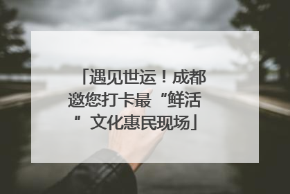 遇见世运！成都邀您打卡最“鲜活”文化惠民现场