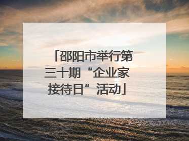 邵阳市举行第三十期“企业家接待日”活动