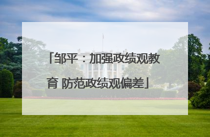 邹平：加强政绩观教育 防范政绩观偏差