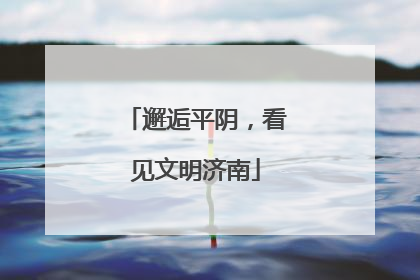 邂逅平阴，看见文明济南