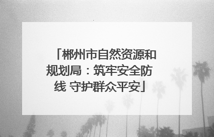 郴州市自然资源和规划局：筑牢安全防线 守护群众平安