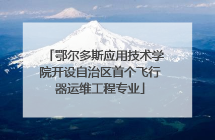 鄂尔多斯应用技术学院开设自治区首个飞行器运维工程专业