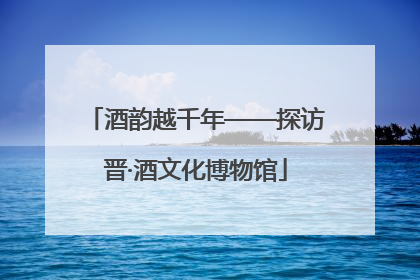 酒韵越千年——探访晋·酒文化博物馆