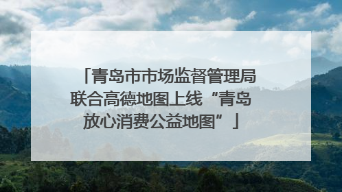 青岛市市场监督管理局联合高德地图上线“青岛放心消费公益地图”