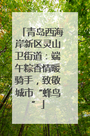 青岛西海岸新区灵山卫街道：端午粽香情暖骑手，致敬城市“蜂鸟”