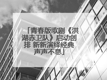 青春版歌剧《洪湖赤卫队》启动创排 新新演绎经典声声不息