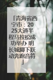 青海省西宁市：2025大通半程马拉松成功举办 明长城脚下跃动奔跑音符