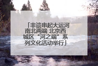 非遗串起大运河南北两端 北京西城区“河之端”系列文化活动举行