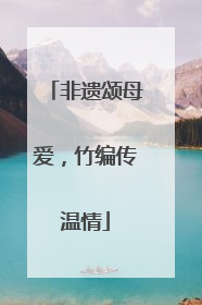 非遗颂母爱，竹编传温情