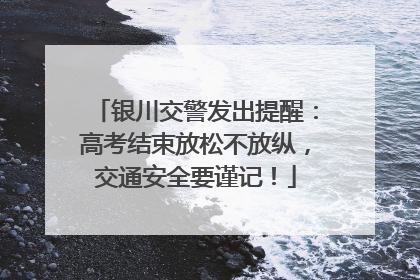银川交警发出提醒：高考结束放松不放纵，交通安全要谨记！