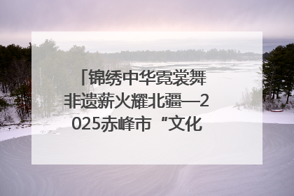 锦绣中华霓裳舞 非遗薪火耀北疆—2025赤峰市“文化和自然遗产日”非遗宣传展示活动纪实