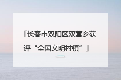 长春市双阳区双营乡获评“全国文明村镇”