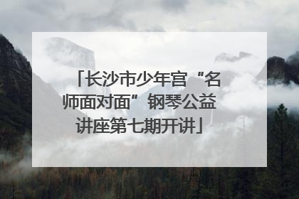 长沙市少年宫“名师面对面”钢琴公益讲座第七期开讲
