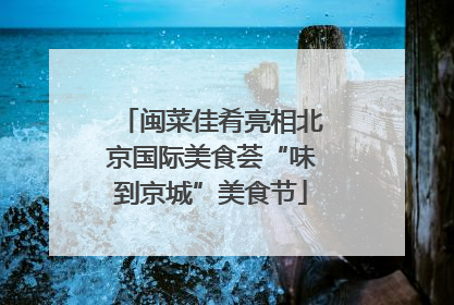 闽菜佳肴亮相北京国际美食荟“味到京城”美食节