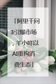 阿里千问3引爆市场，羊小咩以AI重构消费生态