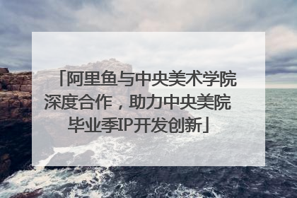阿里鱼与中央美术学院深度合作，助力中央美院毕业季IP开发创新