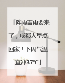 阵雨雷雨要来了，成都人早点回家！下周气温直冲37℃