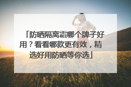 防晒隔离霜哪个牌子好用？看看哪款更有效，精选好用防晒等你选