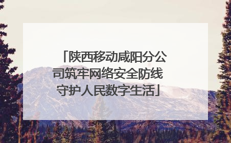 陕西移动咸阳分公司筑牢网络安全防线守护人民数字生活