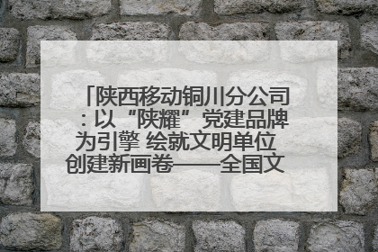 陕西移动铜川分公司：以“陕耀”党建品牌为引擎 绘就文明单位创建新画卷——全国文明单位创建纪实