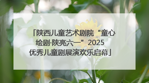 陕西儿童艺术剧院“童心绘剧·陕亮六一”2025优秀儿童剧展演欢乐启幕
