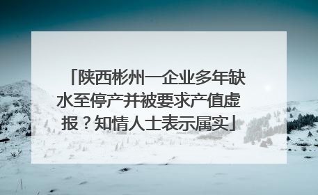 陕西彬州一企业多年缺水至停产并被要求产值虚报？知情人士表示属实