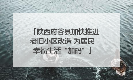 陕西府谷县加快推进老旧小区改造 为居民幸福生活“加码”