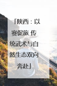陕西：以赛促旅 传统武术与自然生态双向奔赴