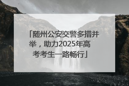 随州公安交警多措并举，助力2025年高考考生一路畅行