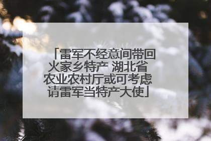雷军不经意间带回火家乡特产 湖北省农业农村厅或可考虑请雷军当特产大使