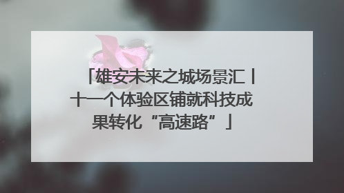 雄安未来之城场景汇丨十一个体验区铺就科技成果转化“高速路”