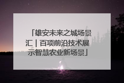 雄安未来之城场景汇｜百项前沿技术展示智慧农业新场景