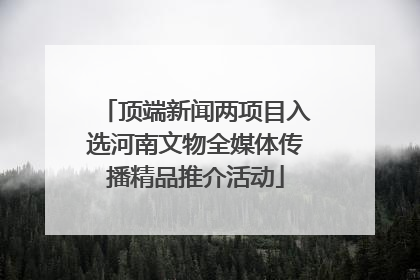 顶端新闻两项目入选河南文物全媒体传播精品推介活动