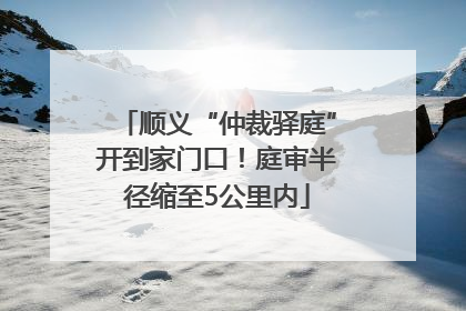顺义“仲裁驿庭”开到家门口！庭审半径缩至5公里内