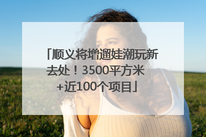 顺义将增遛娃潮玩新去处！3500平方米+近100个项目